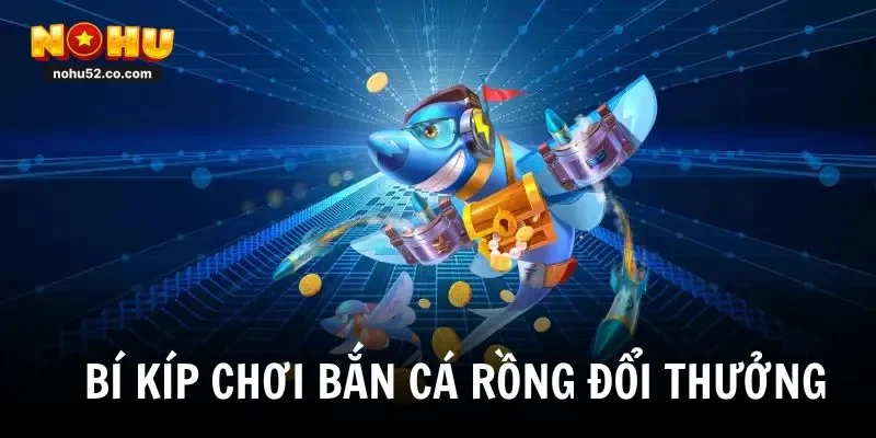 Bí kíp chơi bắn cá rồng đổi thưởng chuẩn nhất