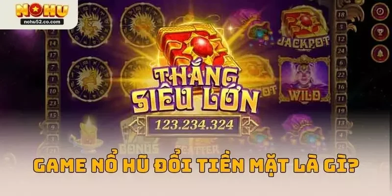 Game nổ hũ đổi tiền mặt là gì?
