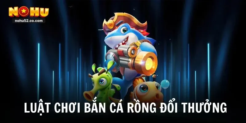 Luật chơi trong bắn cá rồng đổi thưởng