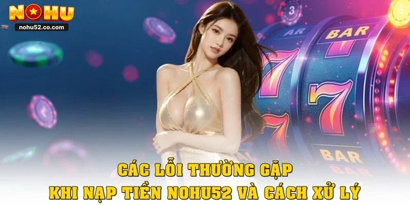 Các lỗi thường gặp khi nạp tiền Nohu52 và cách xử lý