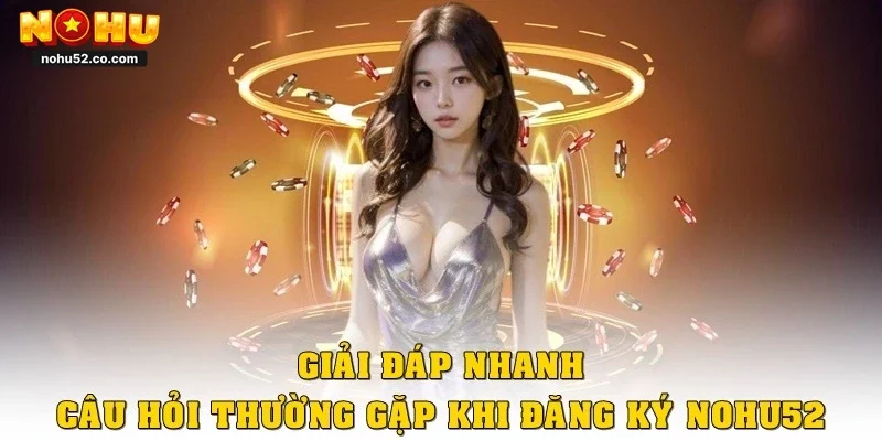 Giải đáp nhanh câu hỏi thường gặp khi đăng ký Nohu52ký